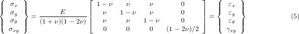 (     )                 ⌊                              ⌋  (      )
||{  σx ||}                 | 1 − ν   ν     ν        0     |  ||{   εx  ||}
   σy    = -----E-------|⌈   ν    1− ν   ν        0     |⌉ =    εy               (5)
||(  σθ ||)    (1+ ν)(1 − 2ν)    ν     ν    1− ν      0        ||(   εθ  ||)
   σxy                      0     0     0    (1− 2ν)∕2       γxy
