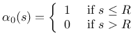 $\displaystyle \alpha_0(s) =\left\{\begin{array}{cc} 1 & \mbox{ if } s\le R \\ 0 & \mbox{ if } s> R \end{array}\right.
$